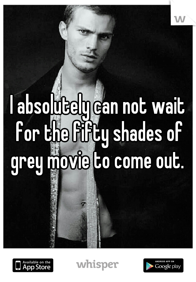 I absolutely can not wait for the fifty shades of grey movie to come out. 