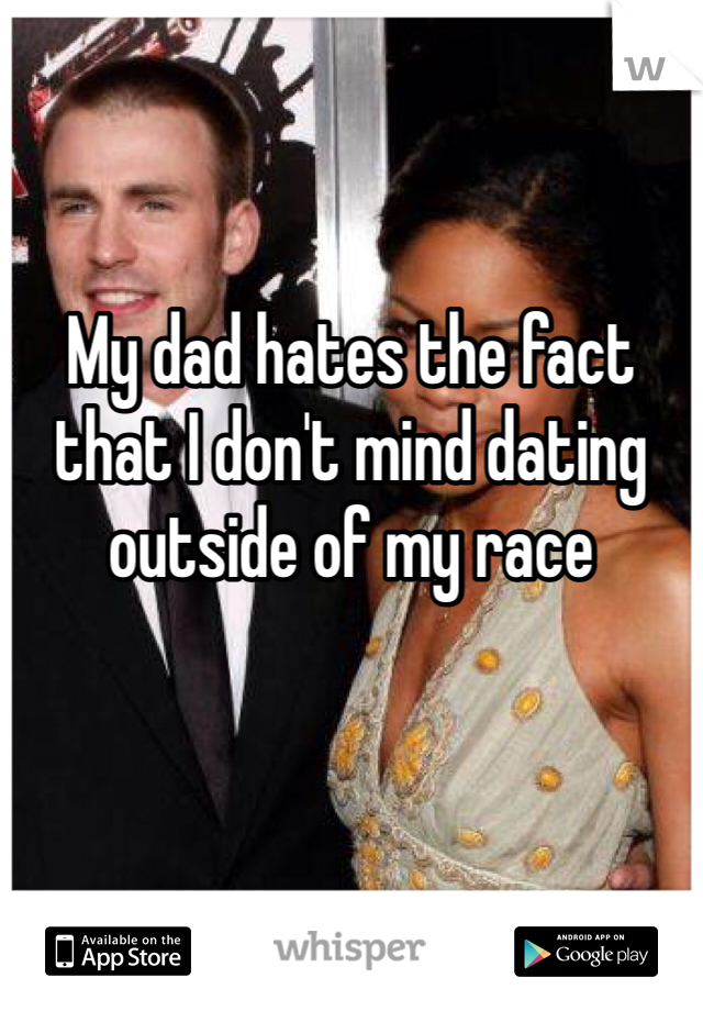 My dad hates the fact that I don't mind dating outside of my race