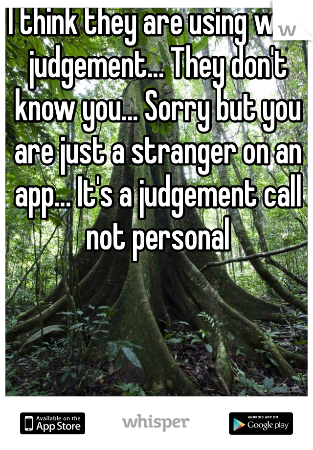 I think they are using wise judgement... They don't know you... Sorry but you are just a stranger on an app... It's a judgement call not personal