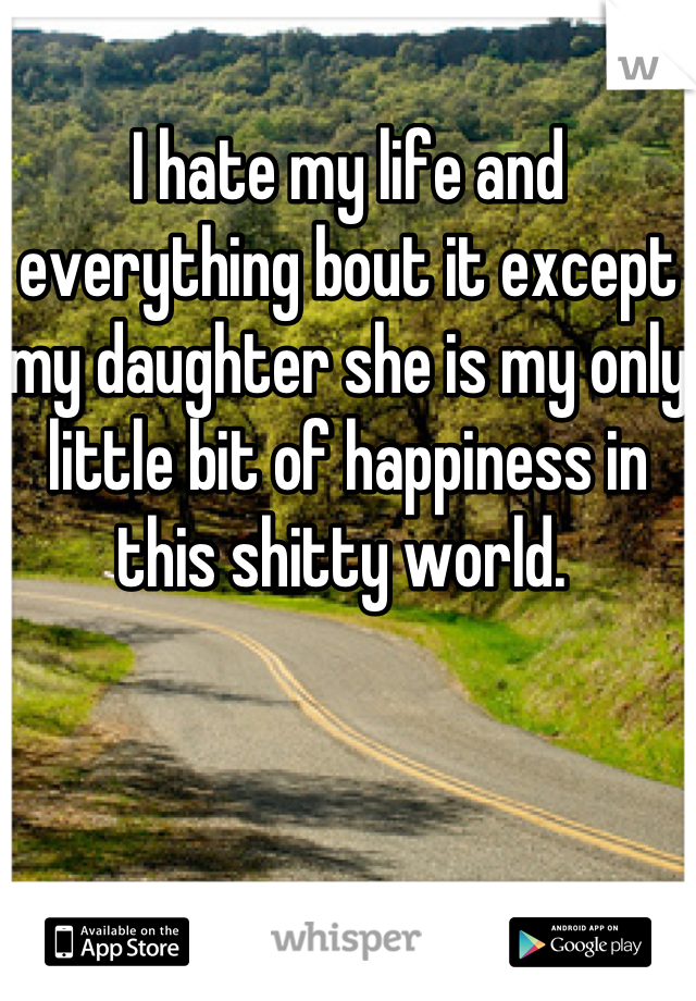 I hate my life and everything bout it except my daughter she is my only little bit of happiness in this shitty world. 
