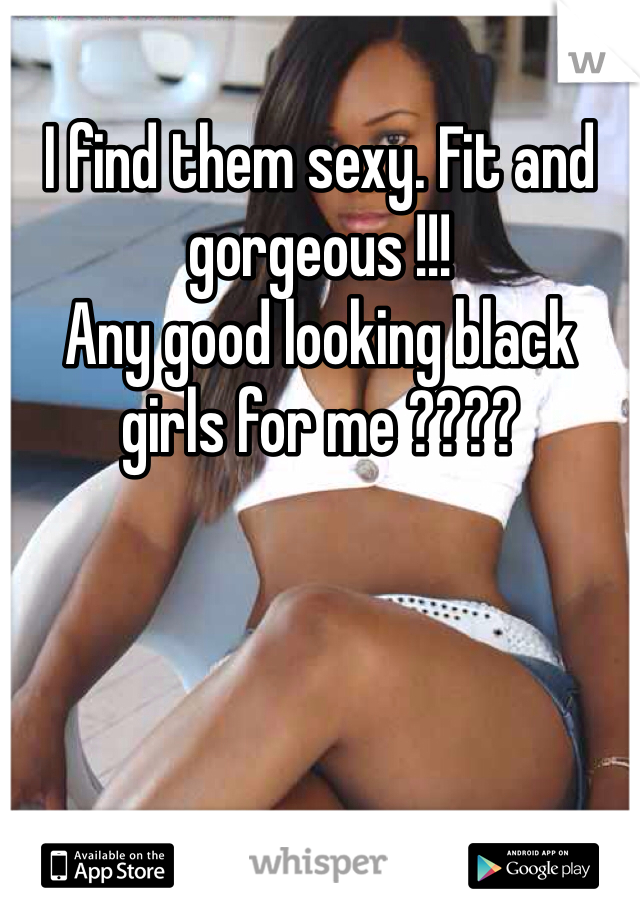 I find them sexy. Fit and gorgeous !!!
Any good looking black girls for me ???? 