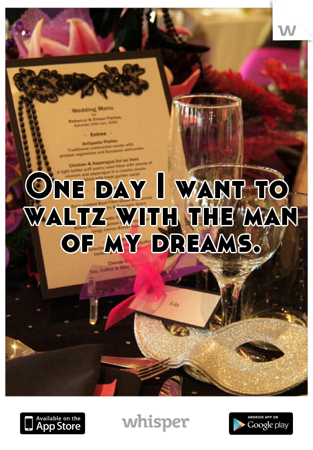 One day I want to waltz with the man of my dreams.