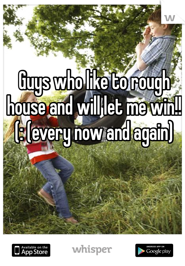 Guys who like to rough house and will let me win!!(: (every now and again) 