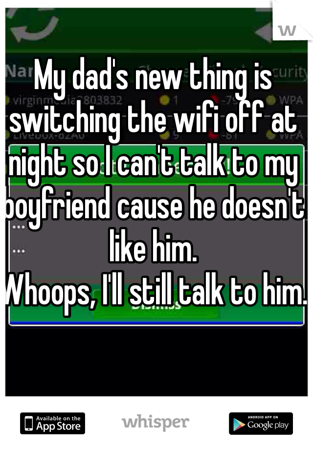 My dad's new thing is switching the wifi off at night so I can't talk to my boyfriend cause he doesn't like him.
Whoops, I'll still talk to him. 