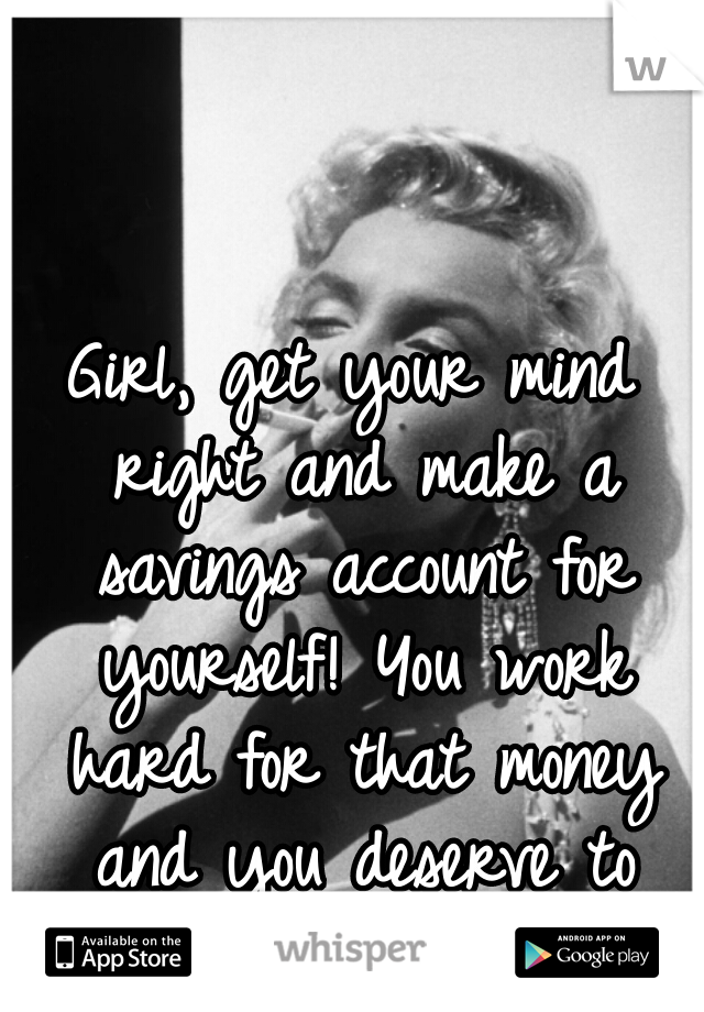 Girl, get your mind right and make a savings account for yourself! You work hard for that money and you deserve to keep it.