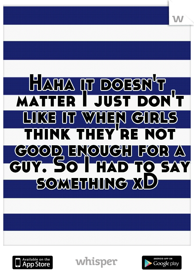 Haha it doesn't matter I just don't like it when girls think they're not good enough for a guy. So I had to say something xD 