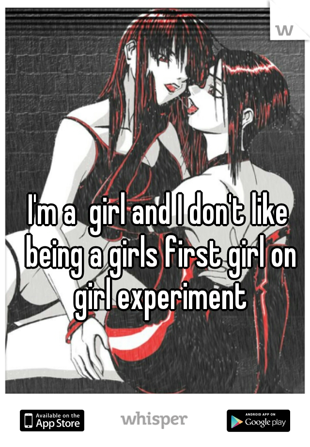 I'm a  girl and I don't like being a girls first girl on girl experiment