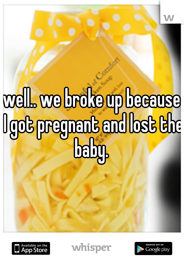 well.. we broke up because I got pregnant and lost the baby. 