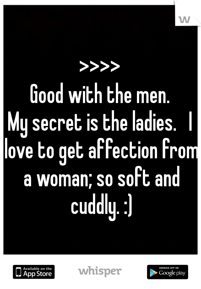 >>>>

Good with the men.

My secret is the ladies.   I love to get affection from a woman; so soft and cuddly. :)