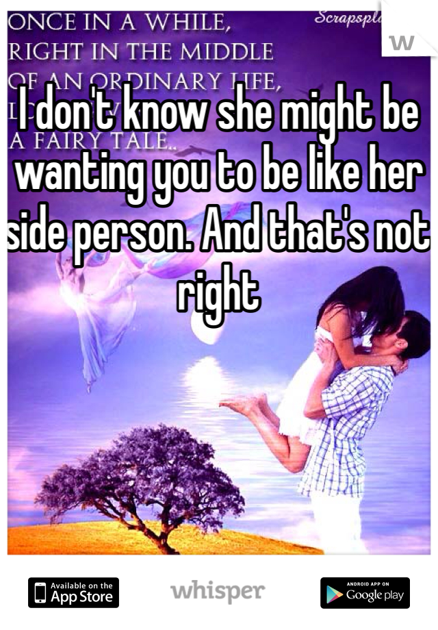I don't know she might be wanting you to be like her side person. And that's not right