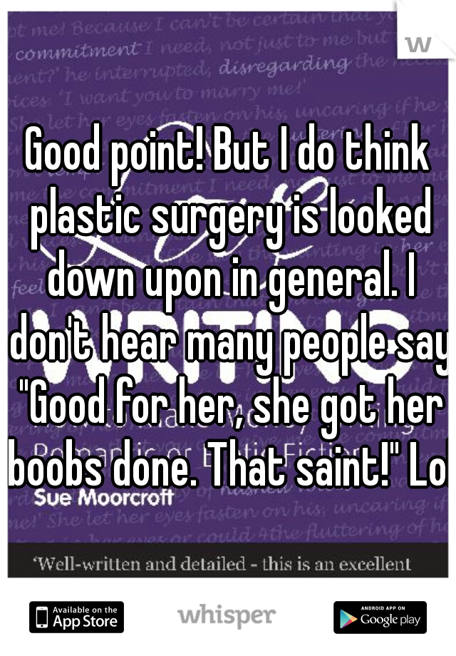 Good point! But I do think plastic surgery is looked down upon in general. I don't hear many people say "Good for her, she got her boobs done. That saint!" Lol
