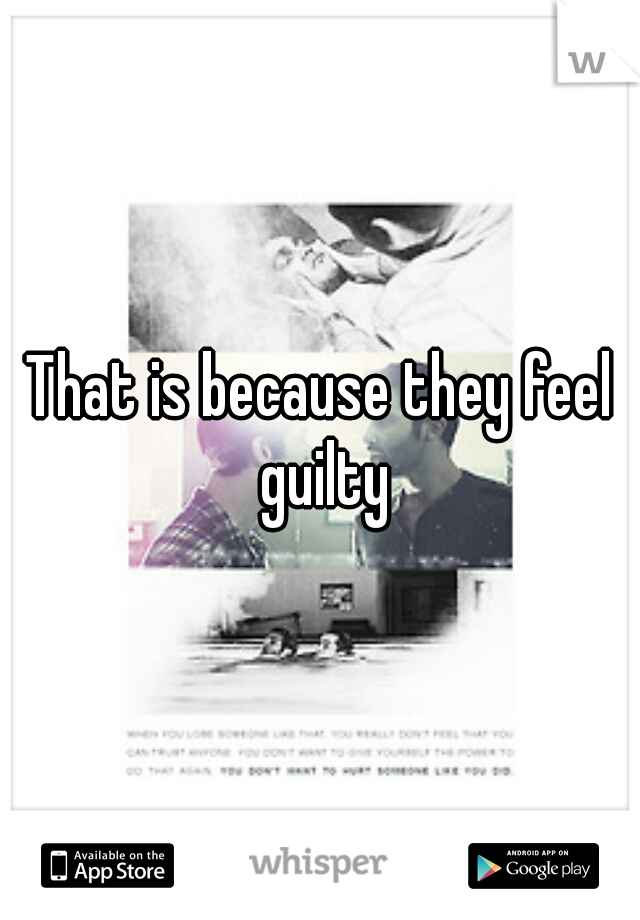 That is because they feel guilty
