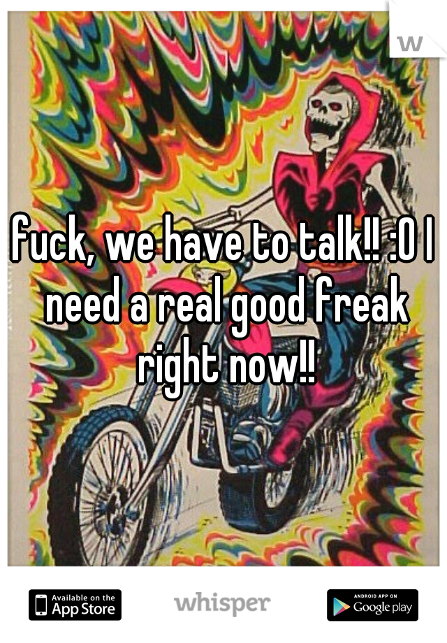fuck, we have to talk!! :O I need a real good freak right now!!
