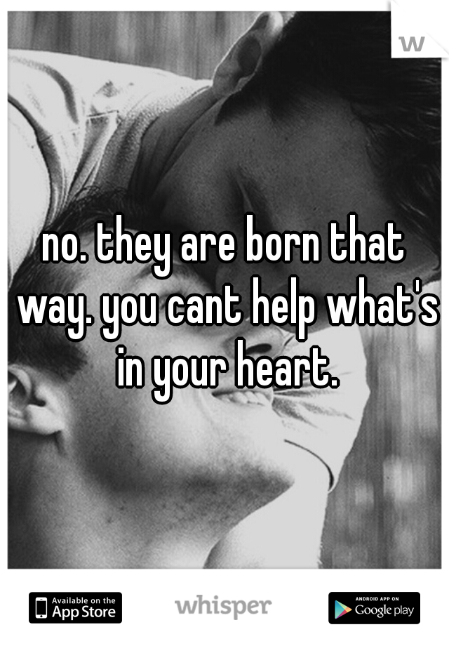 no. they are born that way. you cant help what's in your heart.