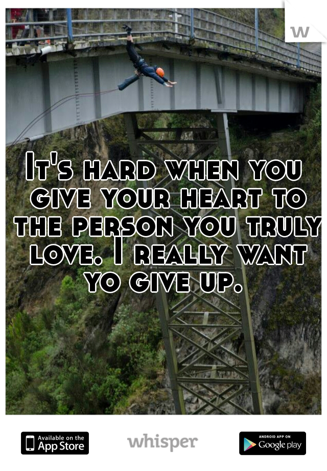 It's hard when you give your heart to the person you truly love. I really want yo give up. 
