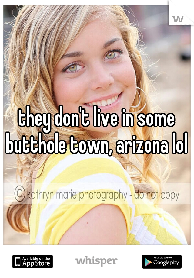 they don't live in some butthole town, arizona lol 