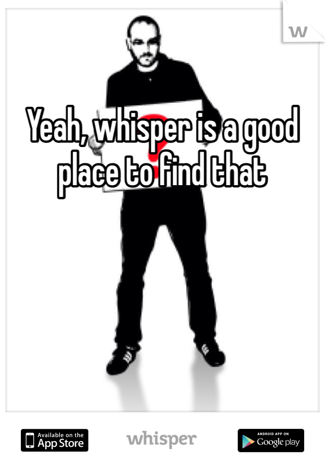 Yeah, whisper is a good place to find that 