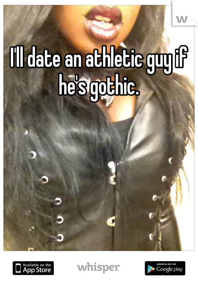 I'll date an athletic guy if he's gothic.