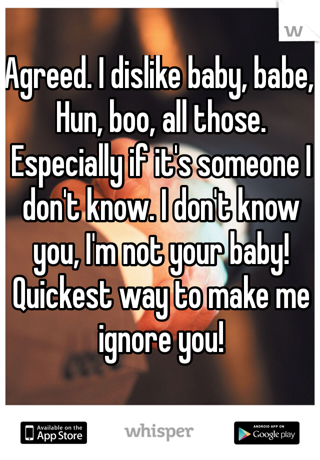 Agreed. I dislike baby, babe, Hun, boo, all those. Especially if it's someone I don't know. I don't know you, I'm not your baby! Quickest way to make me ignore you!