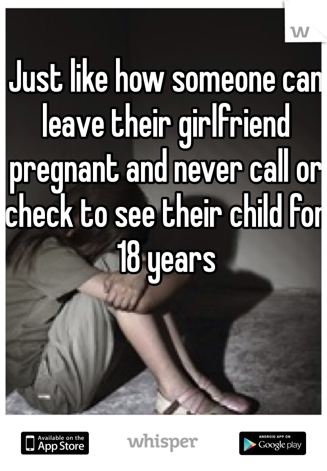 Just like how someone can leave their girlfriend pregnant and never call or check to see their child for 18 years