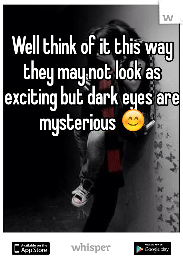 Well think of it this way they may not look as exciting but dark eyes are mysterious 😊
