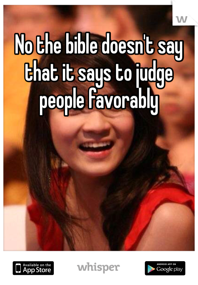 No the bible doesn't say that it says to judge people favorably 
