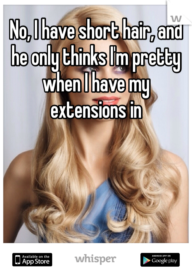 No, I have short hair, and he only thinks I'm pretty when I have my extensions in
