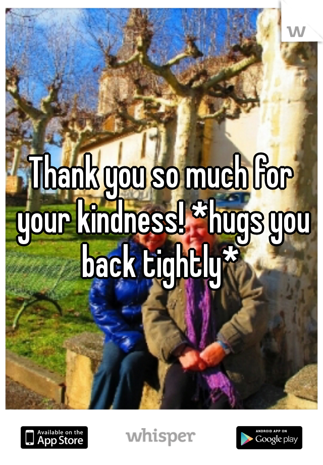 Thank you so much for your kindness! *hugs you back tightly* 