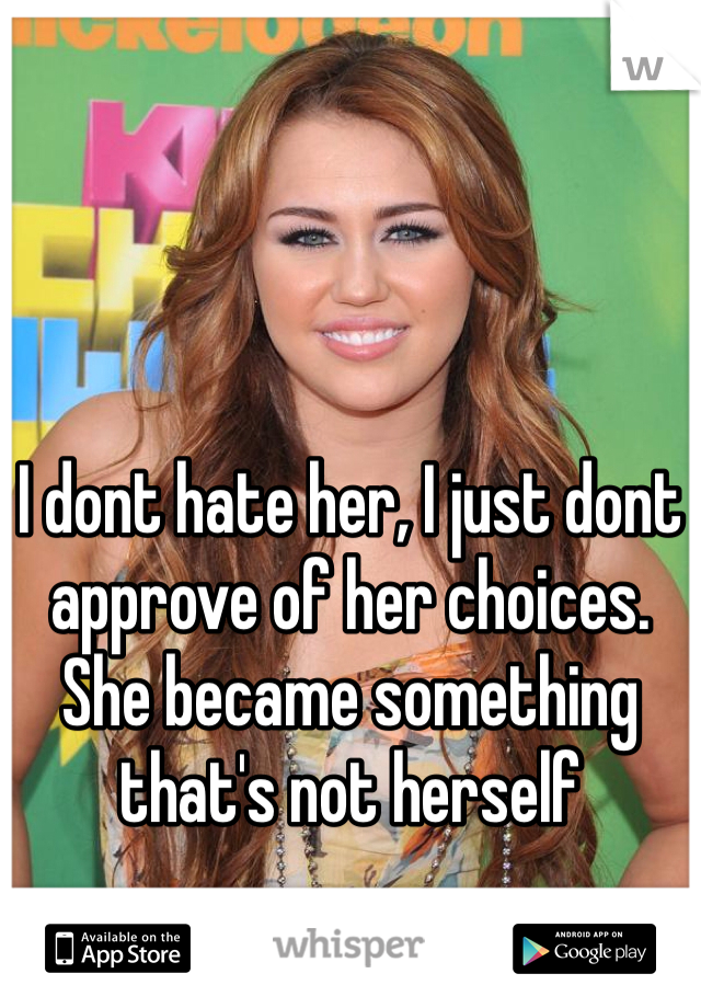 I dont hate her, I just dont approve of her choices. She became something that's not herself