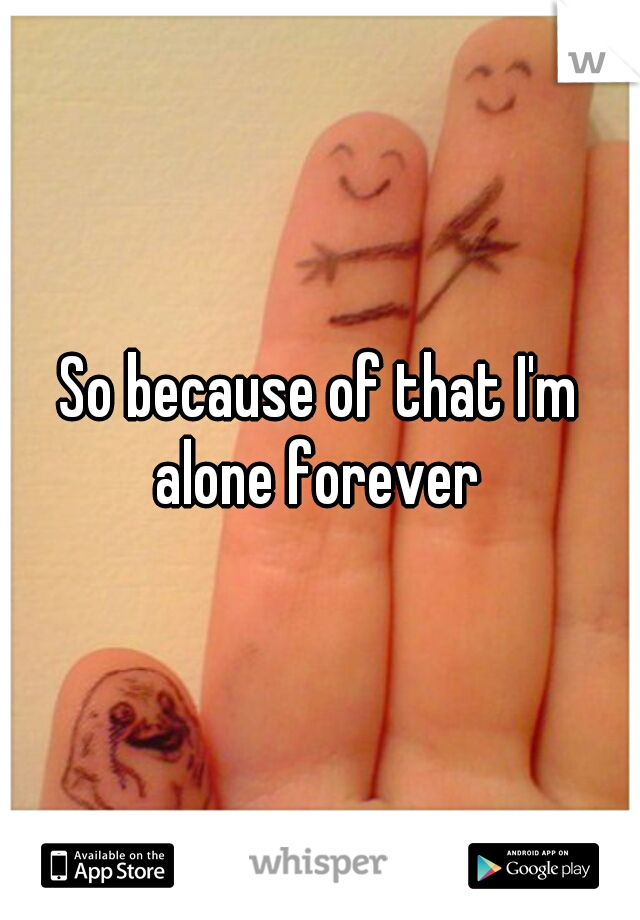 So because of that I'm alone forever 