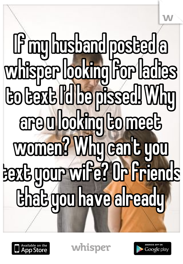 If my husband posted a whisper looking for ladies to text I'd be pissed! Why are u looking to meet women? Why can't you text your wife? Or friends that you have already 