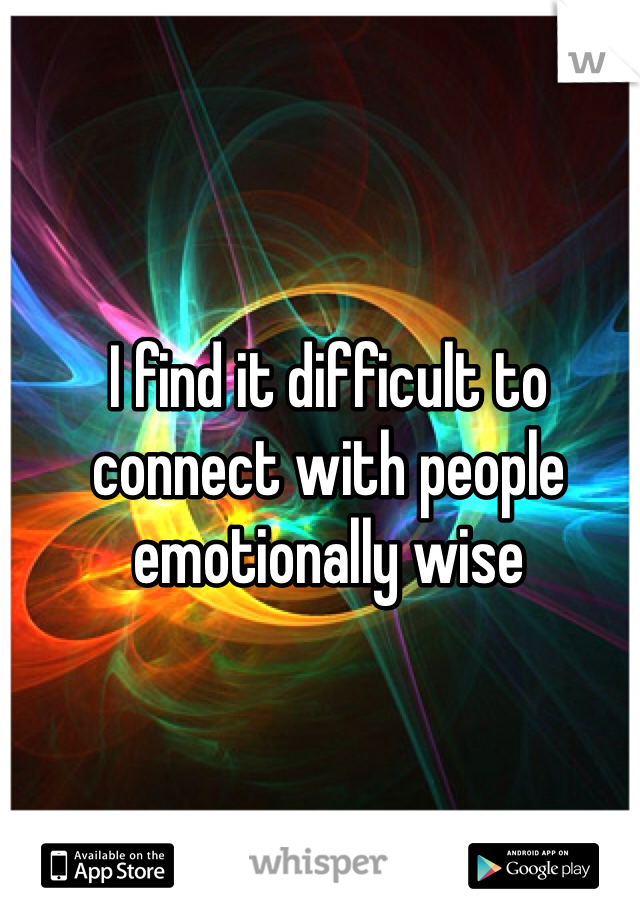 I find it difficult to connect with people emotionally wise 

