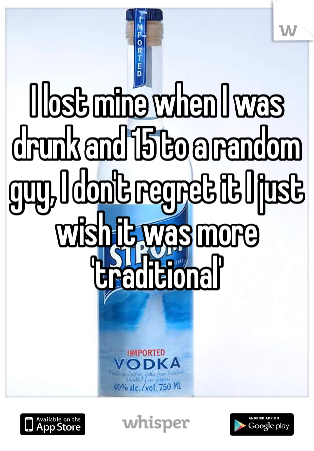 I lost mine when I was drunk and 15 to a random guy, I don't regret it I just wish it was more 'traditional'