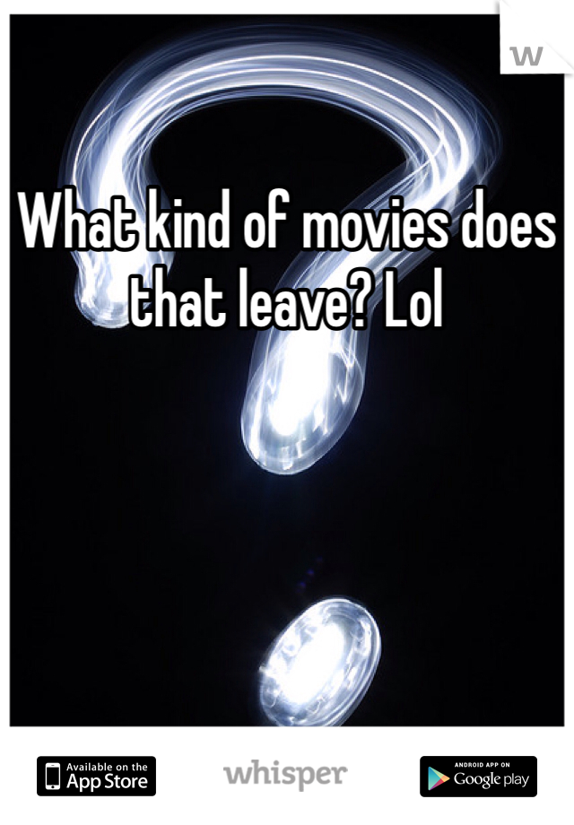 What kind of movies does that leave? Lol