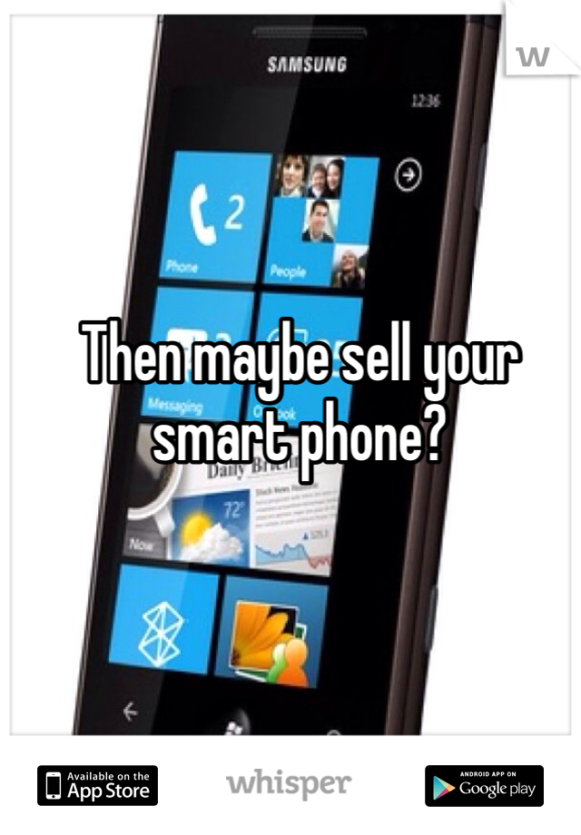 Then maybe sell your smart phone?
