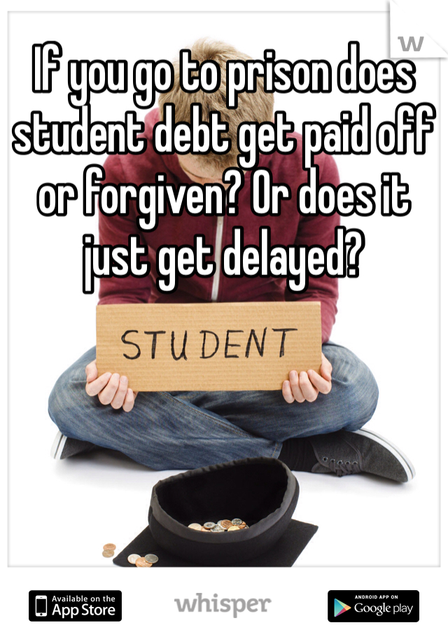 If you go to prison does student debt get paid off or forgiven? Or does it just get delayed? 