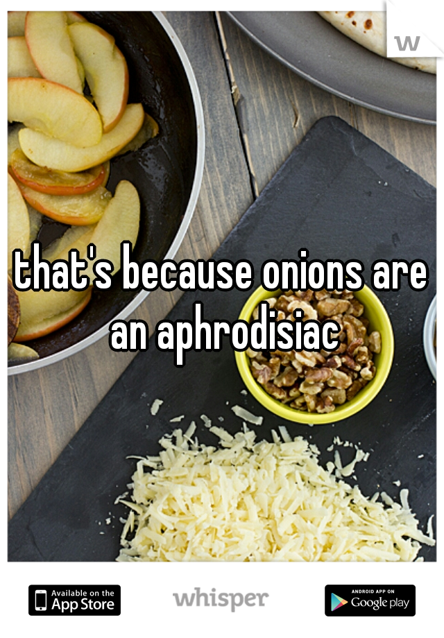 that's because onions are an aphrodisiac