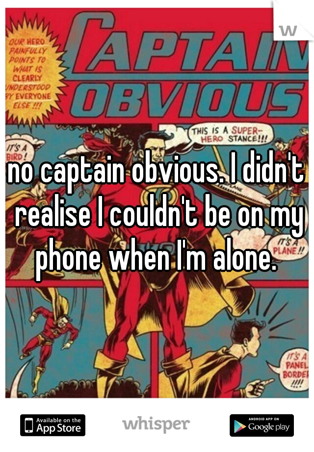 no captain obvious. I didn't realise I couldn't be on my phone when I'm alone. 