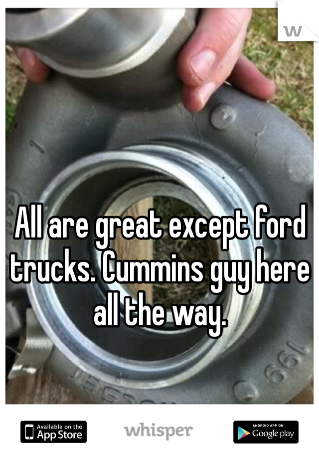 All are great except ford trucks. Cummins guy here all the way. 