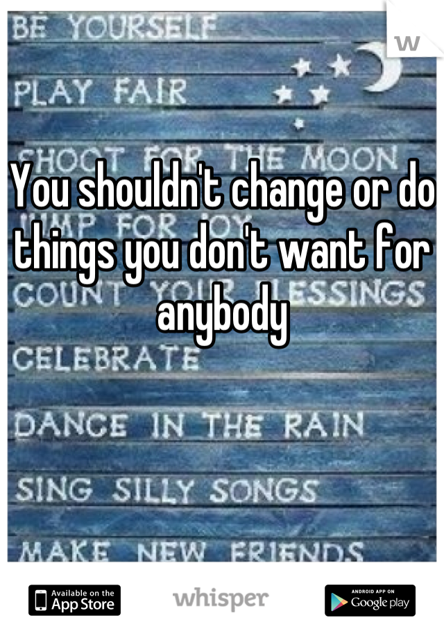 You shouldn't change or do things you don't want for anybody