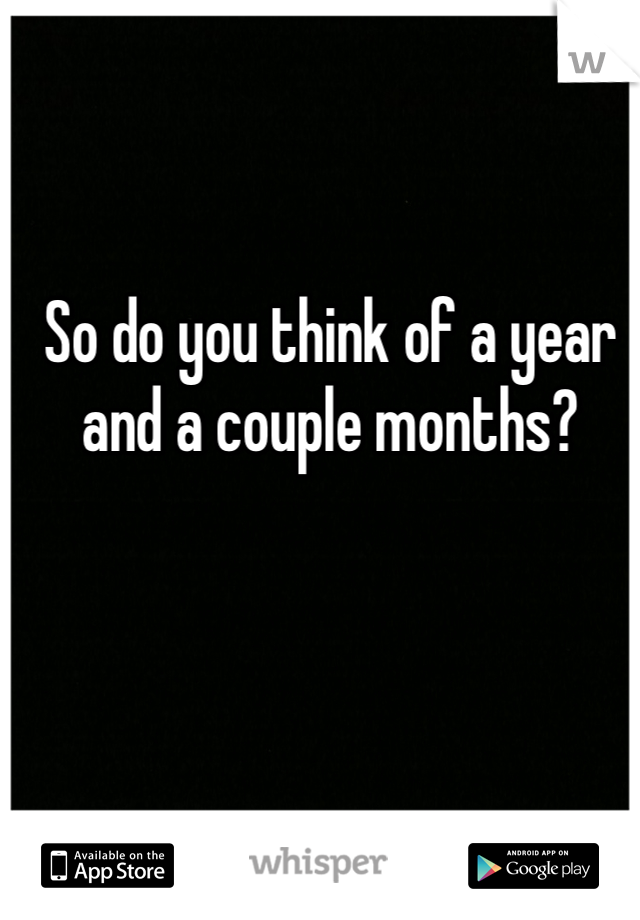 So do you think of a year and a couple months?