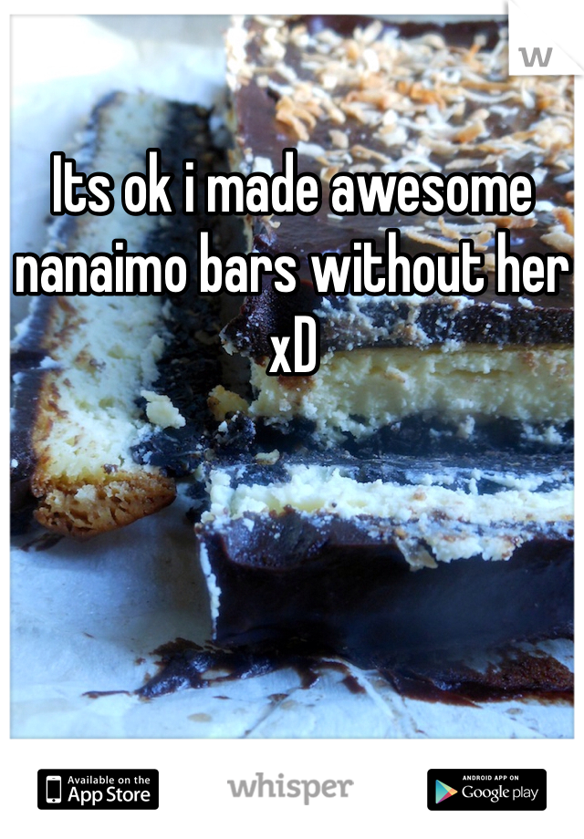 Its ok i made awesome nanaimo bars without her xD
