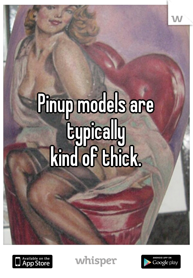 Pinup models are
 typically 
kind of thick.