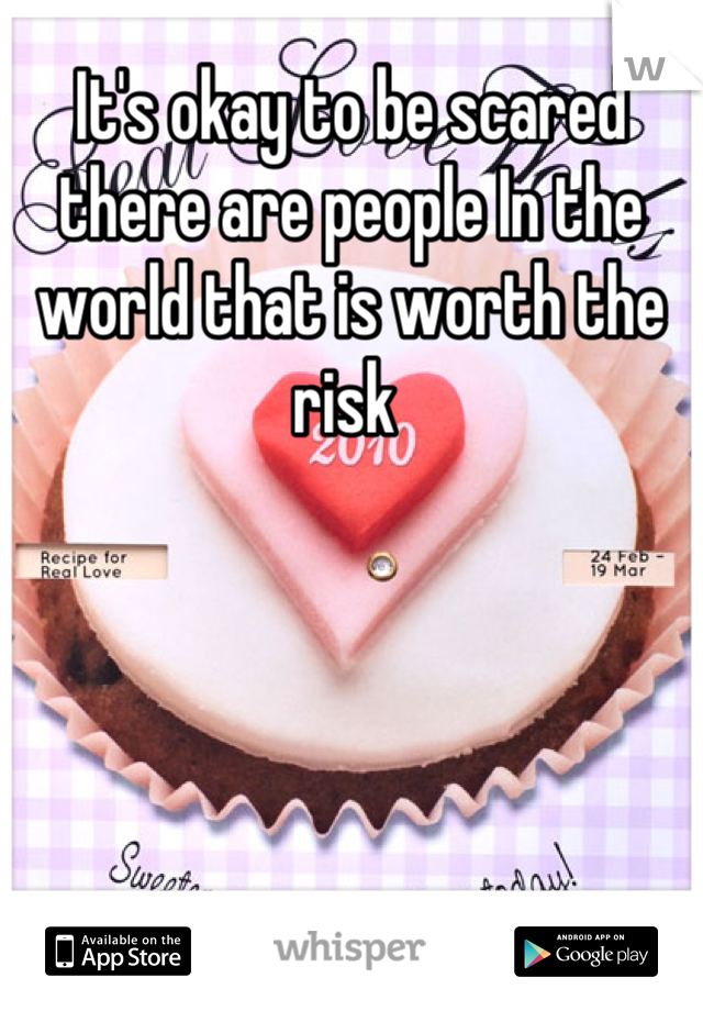 It's okay to be scared there are people In the world that is worth the risk 
