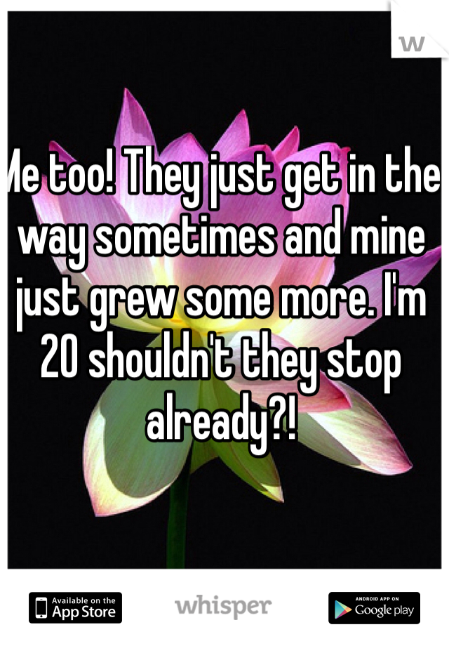 Me too! They just get in the way sometimes and mine just grew some more. I'm 20 shouldn't they stop already?!