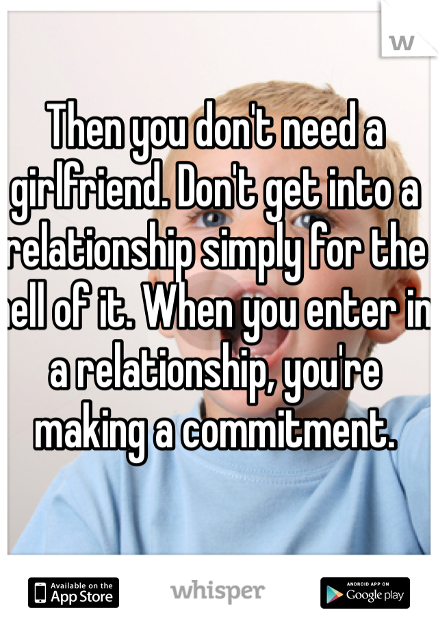 Then you don't need a girlfriend. Don't get into a relationship simply for the hell of it. When you enter in a relationship, you're making a commitment. 