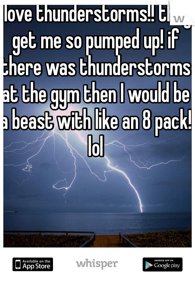 I love thunderstorms!! they get me so pumped up! if there was thunderstorms at the gym then I would be a beast with like an 8 pack! lol