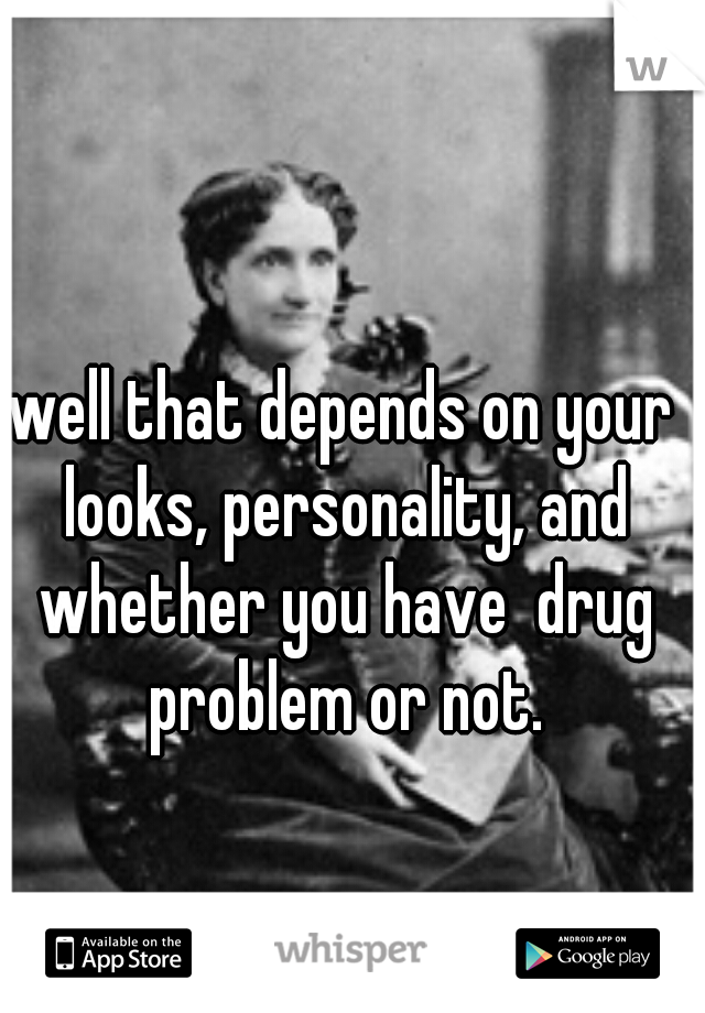 well that depends on your looks, personality, and whether you have  drug problem or not.