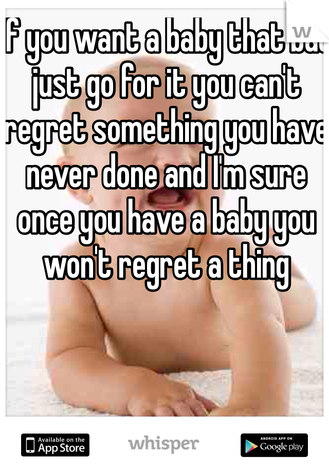 If you want a baby that bad just go for it you can't regret something you have never done and I'm sure once you have a baby you won't regret a thing 