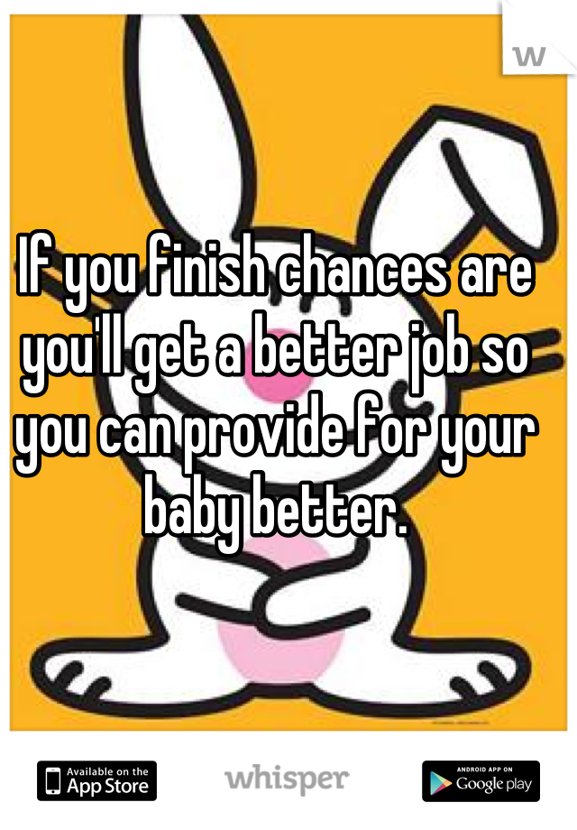 If you finish chances are you'll get a better job so you can provide for your baby better.
